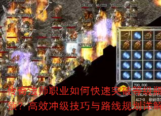 传奇法师职业如何快速突破等级瓶颈?高效冲级技巧与路线规划详解 传奇法师职业如何快速突破等级瓶颈?高效冲级技巧与路线规划详解