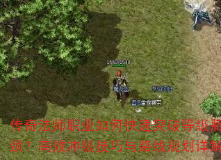 传奇法师职业如何快速突破等级瓶颈?高效冲级技巧与路线规划详解 传奇法师职业如何快速突破等级瓶颈?高效冲级技巧与路线规划详解