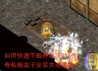 如何快速下载并解决996传奇私服盒子安装失败问题? 如何快速下载并解决996传奇私服盒子安装失败问题?