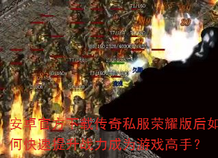 安卓官方下载传奇私服荣耀版后如何快速提升战力成为游戏高手? 安卓官方下载传奇私服荣耀版后如何快速提升战力成为游戏高手?