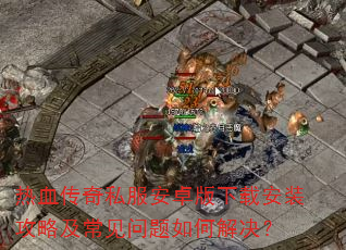 热血传奇私服安卓版下载安装攻略及常见问题如何解决? 热血传奇私服安卓版下载安装攻略及常见问题如何解决?