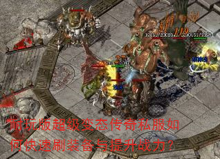 耐玩版超级变态传奇私服如何快速刷装备与提升战力? 耐玩版超级变态传奇私服如何快速刷装备与提升战力?