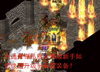 光通传奇私服安卓版新手如何快速升级与获取装备? 光通传奇私服安卓版新手如何快速升级与获取装备?