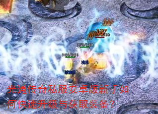 光通传奇私服安卓版新手如何快速升级与获取装备? 光通传奇私服安卓版新手如何快速升级与获取装备?