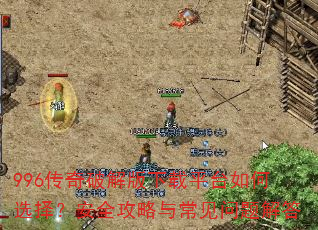 996传奇破解版下载平台如何选择?安全攻略与常见问题解答 996传奇破解版下载平台如何选择?安全攻略与常见问题解答