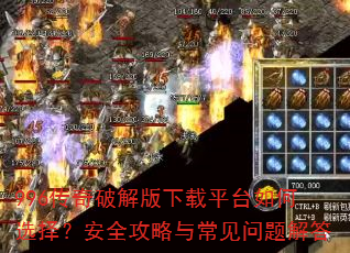 996传奇破解版下载平台如何选择?安全攻略与常见问题解答 996传奇破解版下载平台如何选择?安全攻略与常见问题解答