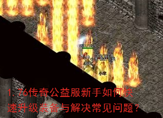 1.76传奇公益服新手如何快速升级装备与解决常见问题? 1.76传奇公益服新手如何快速升级装备与解决常见问题?