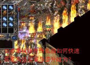 安卓单机版传奇私服如何快速获取高级装备与提升战力? 安卓单机版传奇私服如何快速获取高级装备与提升战力?