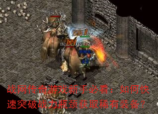 战网传奇游戏新手必看:如何快速突破战力瓶颈获取稀有装备? 战网传奇游戏新手必看:如何快速突破战力瓶颈获取稀有装备?