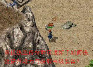 单机热血传奇耐玩版新手如何快速提升战力与获取高级装备? 单机热血传奇耐玩版新手如何快速提升战力与获取高级装备?