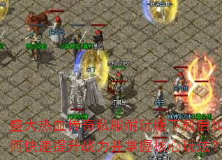 盛大热血传奇私服耐玩版下载后如何快速提升战力并掌握核心玩法? 盛大热血传奇私服耐玩版下载后如何快速提升战力并掌握核心玩法?