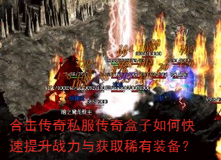 合击传奇私服传奇盒子如何快速提升战力与获取稀有装备? 合击传奇私服传奇盒子如何快速提升战力与获取稀有装备?