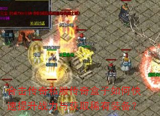 合击传奇私服传奇盒子如何快速提升战力与获取稀有装备? 合击传奇私服传奇盒子如何快速提升战力与获取稀有装备?