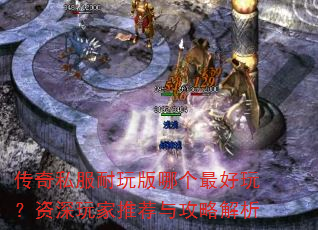 传奇私服耐玩版哪个最好玩?资深玩家推荐与攻略解析 传奇私服耐玩版哪个最好玩?资深玩家推荐与攻略解析