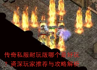 传奇私服耐玩版哪个最好玩?资深玩家推荐与攻略解析 传奇私服耐玩版哪个最好玩?资深玩家推荐与攻略解析