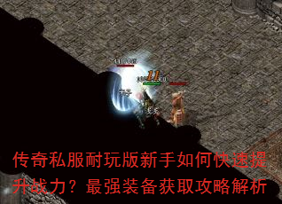 传奇私服耐玩版新手如何快速提升战力?最强装备获取攻略解析 传奇私服耐玩版新手如何快速提升战力?最强装备获取攻略解析