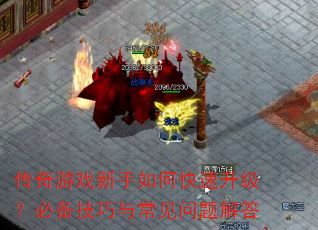 传奇游戏新手如何快速升级?必备技巧与常见问题解答 传奇游戏新手如何快速升级?必备技巧与常见问题解答