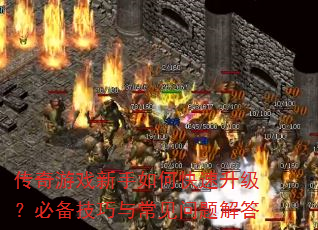 传奇游戏新手如何快速升级?必备技巧与常见问题解答 传奇游戏新手如何快速升级?必备技巧与常见问题解答