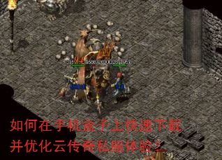 如何在手机盒子上快速下载并优化云传奇私服体验? 如何在手机盒子上快速下载并优化云传奇私服体验?