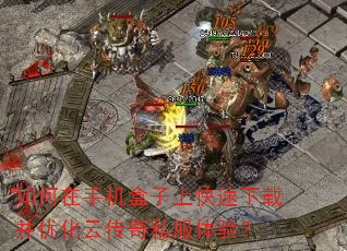 如何在手机盒子上快速下载并优化云传奇私服体验? 如何在手机盒子上快速下载并优化云传奇私服体验?