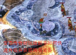 变态传奇耐玩版新手如何快速升级并获取稀有装备? 变态传奇耐玩版新手如何快速升级并获取稀有装备?