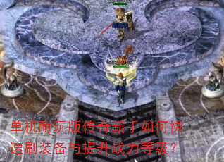 单机耐玩版传奇新手如何快速刷装备与提升战力等级? 单机耐玩版传奇新手如何快速刷装备与提升战力等级?