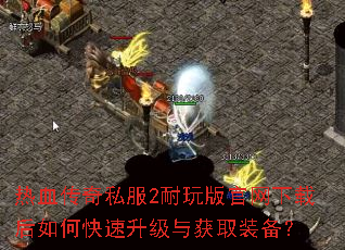 热血传奇私服2耐玩版官网下载后如何快速升级与获取装备? 热血传奇私服2耐玩版官网下载后如何快速升级与获取装备?