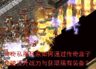 传奇私服玩家如何通过传奇盒子快速提升战力与获取稀有装备? 传奇私服玩家如何通过传奇盒子快速提升战力与获取稀有装备?