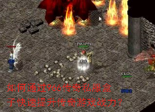 如何通过966传奇私服盒子快速提升传奇游戏战力? 如何通过966传奇私服盒子快速提升传奇游戏战力?