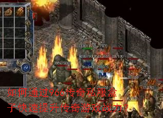 如何通过966传奇私服盒子快速提升传奇游戏战力? 如何通过966传奇私服盒子快速提升传奇游戏战力?