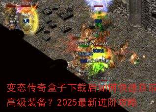 变态传奇盒子下载后如何快速获取高级装备?2025最新进阶攻略 变态传奇盒子下载后如何快速获取高级装备?2025最新进阶攻略