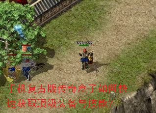 手机复古版传奇盒子如何快速获取顶级装备与技能? 手机复古版传奇盒子如何快速获取顶级装备与技能?