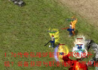 1.76传奇私服SF新手如何快速升级?装备获取与职业搭配有哪些秘诀? 1.76传奇私服SF新手如何快速升级?装备获取与职业搭配有哪些秘诀?