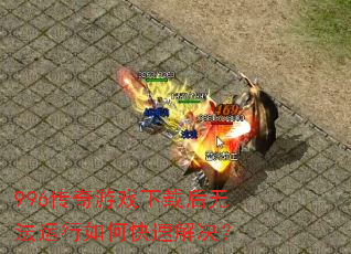 996传奇游戏下载后无法运行如何快速解决? 996传奇游戏下载后无法运行如何快速解决?