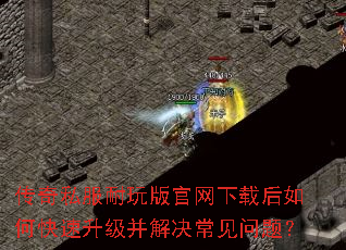 传奇私服耐玩版官网下载后如何快速升级并解决常见问题? 传奇私服耐玩版官网下载后如何快速升级并解决常见问题?