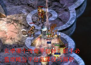 安卓哪个传奇平台好?新手必看攻略与平台选择技巧解析 安卓哪个传奇平台好?新手必看攻略与平台选择技巧解析