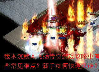 我本沉默本飞扬传奇游戏攻略中有哪些常见难点?新手如何快速突破? 我本沉默本飞扬传奇游戏攻略中有哪些常见难点?新手如何快速突破?