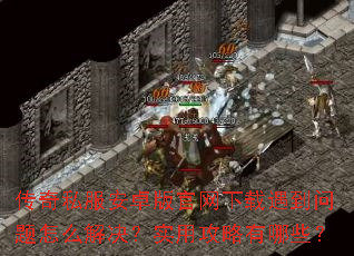 传奇私服安卓版官网下载遇到问题怎么解决?实用攻略有哪些? 传奇私服安卓版官网下载遇到问题怎么解决?实用攻略有哪些?