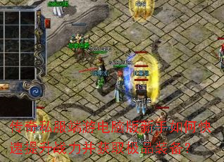 传奇私服端游电脑版新手如何快速提升战力并获取极品装备? 传奇私服端游电脑版新手如何快速提升战力并获取极品装备?