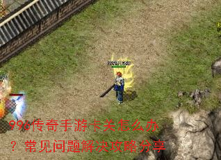 996传奇手游卡关怎么办?常见问题解决攻略分享 996传奇手游卡关怎么办?常见问题解决攻略分享