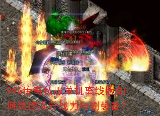 996传奇私服单机离线版如何快速提升战力与刷装备? 996传奇私服单机离线版如何快速提升战力与刷装备?