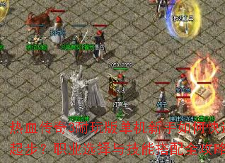 热血传奇3耐玩版单机新手如何快速起步?职业选择与技能搭配全攻略 热血传奇3耐玩版单机新手如何快速起步?职业选择与技能搭配全攻略