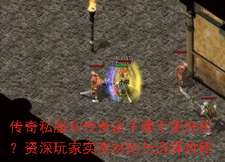 传奇私服和传奇盒子哪个更好用?资深玩家实测对比与选择攻略 传奇私服和传奇盒子哪个更好用?资深玩家实测对比与选择攻略
