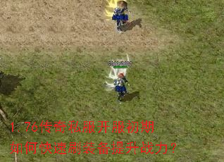 1.76传奇私服开服初期如何快速刷装备提升战力? 1.76传奇私服开服初期如何快速刷装备提升战力?