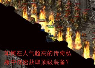 如何在人气超高的传奇私服中快速获取顶级装备? 如何在人气超高的传奇私服中快速获取顶级装备?