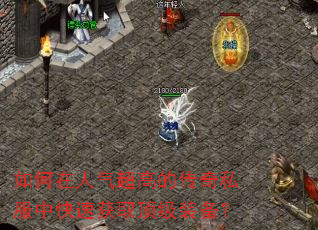 如何在人气超高的传奇私服中快速获取顶级装备? 如何在人气超高的传奇私服中快速获取顶级装备?