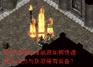 新开传奇私服端游如何快速提升战力与获取稀有装备? 新开传奇私服端游如何快速提升战力与获取稀有装备?