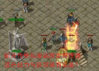 新开传奇私服端游如何快速提升战力与获取稀有装备? 新开传奇私服端游如何快速提升战力与获取稀有装备?