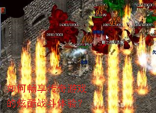 如何畅享传奇游戏的炫酷战斗体验? 如何畅享传奇游戏的炫酷战斗体验?