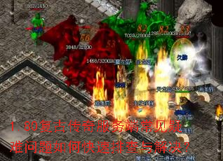 1.80复古传奇服务端常见疑难问题如何快速排查与解决? 1.80复古传奇服务端常见疑难问题如何快速排查与解决?